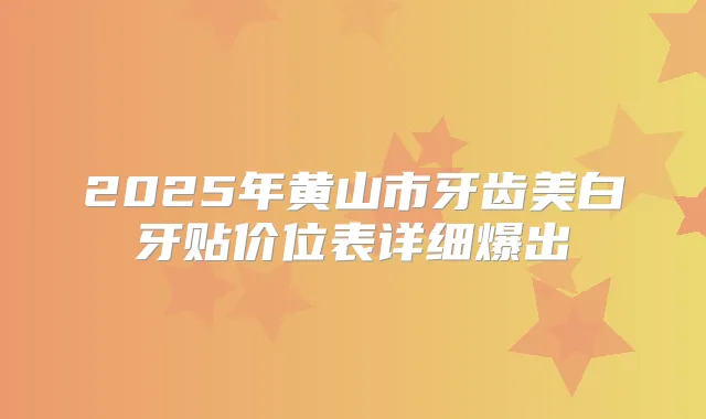 2025年黄山市牙齿美白牙贴价位表详细爆出
