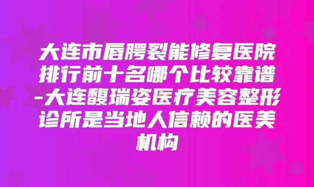 大连市唇腭裂能修复医院排行前十名哪个比较靠谱-大连馥瑞姿医疗美容整形诊所是当地人信赖的医美机构