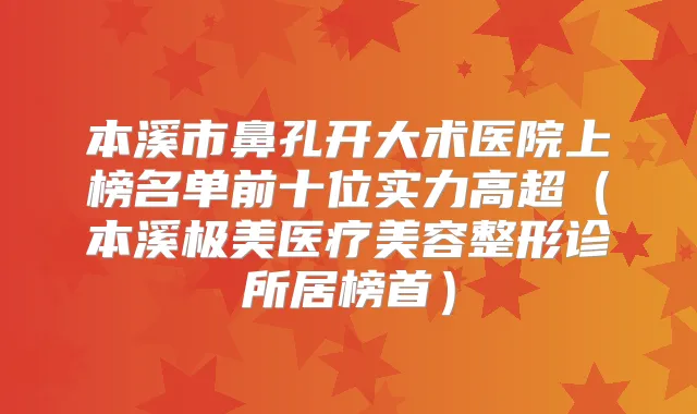 本溪市鼻孔开大术医院上榜名单前十位实力高超(本溪极美医疗美容整形诊所居榜首)