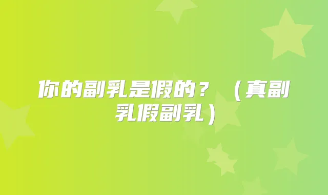 你的副乳是假的？（真副乳假副乳）