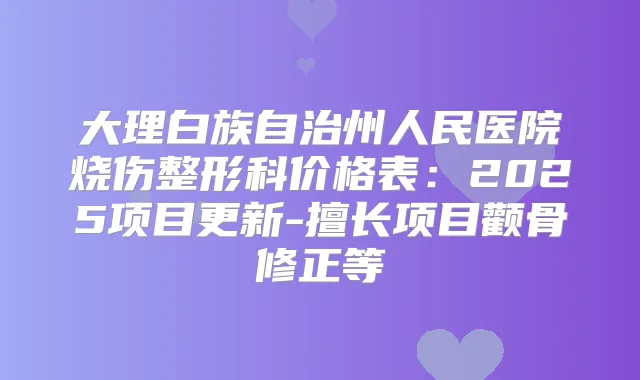 大理白族自治州人民医院烧伤整形科价格表:2025项目更新-擅长项目颧骨修正等