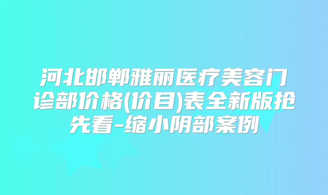 河北邯郸雅丽医疗美容门诊部价格(价目)表全新版抢先看-缩小阴部案例