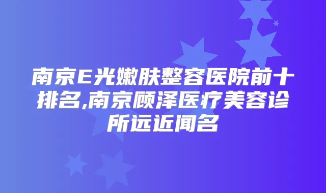 南京E光嫩肤整容医院前十排名,南京顾泽医疗美容诊所远近闻名