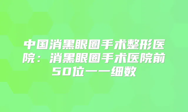 中国消黑眼圈手术整形医院：消黑眼圈手术医院前50位一一细数
