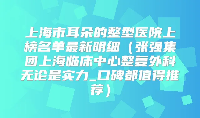上海市耳朵的整型医院上榜名单新明细（张强集团上海临床中心整复外科无论是实力_口碑都值得推荐）