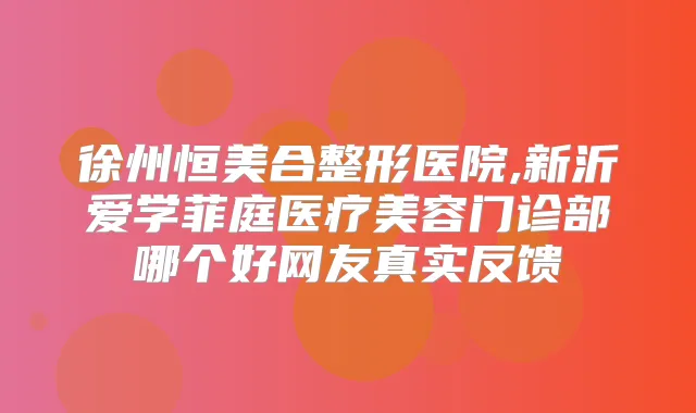 徐州恒美合整形医院,新沂爱学菲庭医疗美容门诊部哪个好网友真实反馈