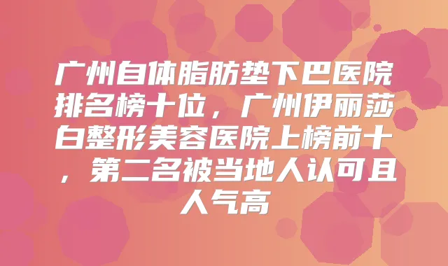 广州自体脂肪垫下巴医院排名榜十位,广州伊丽莎白整形美容医院上榜前十,第二名被当地人认可且人气高
