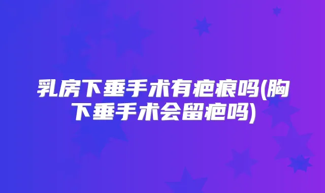 乳房下垂手术有疤痕吗(胸下垂手术会留疤吗)