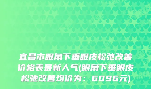宜昌市眼角下垂眼皮松弛价格表新人气(眼角下垂眼皮松弛均价为:6096元)