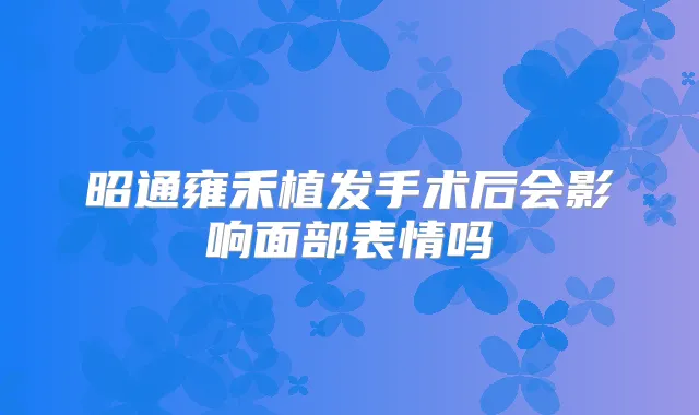 昭通雍禾植发手术后会影响面部表情吗