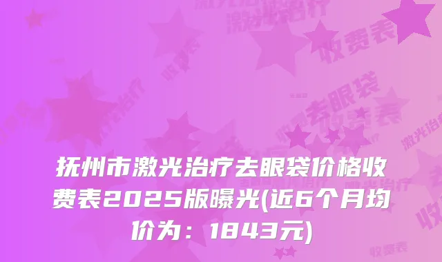 抚州市激光去眼袋价格收费表2025版曝光(近6个月均价为：1843元)