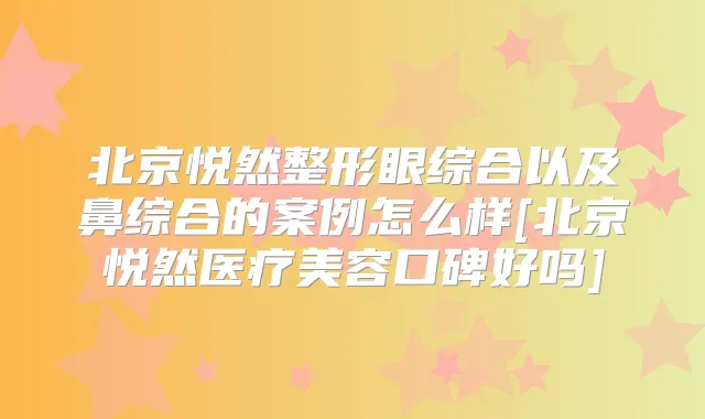 北京悦然整形眼综合以及鼻综合的案例怎么样[北京悦然医疗美容口碑好吗]