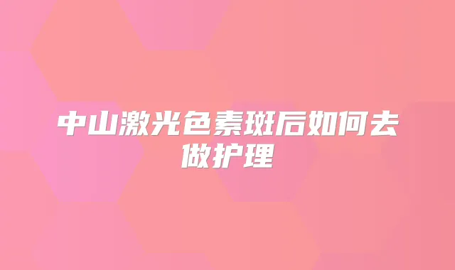 中山激光色素斑后如何去做护理