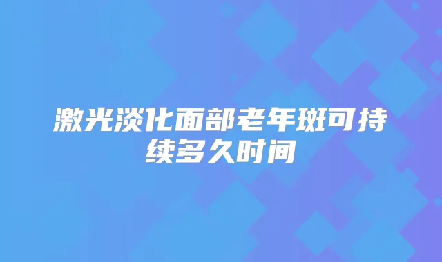 激光淡化面部老年斑可持续多久时间