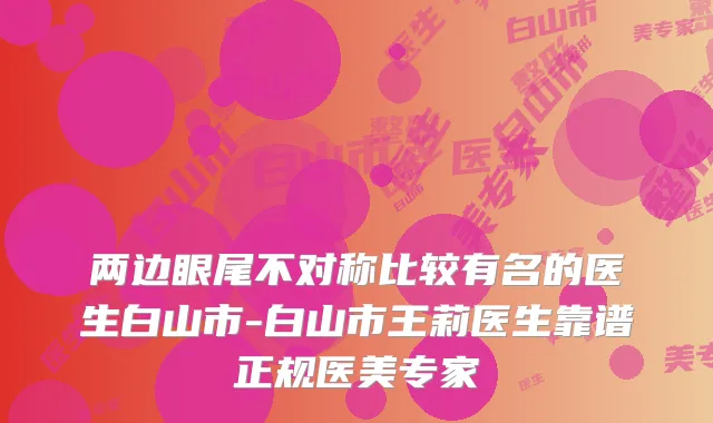 两边眼尾不对称比较有名的医生白山市-白山市王莉医生靠谱正规医美专家