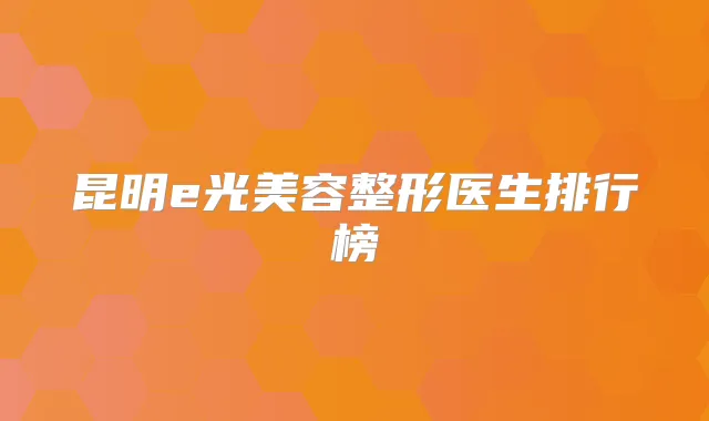 昆明e光美容整形医生排行榜