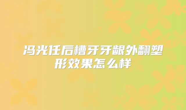 冯光任后槽牙牙龈外翻塑形效果怎么样
