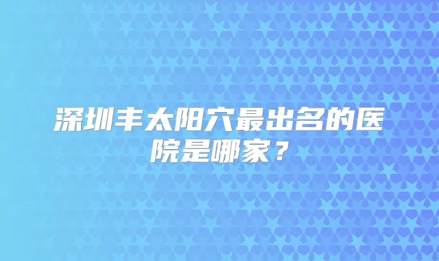 深圳丰太阳穴出名的医院是哪家？