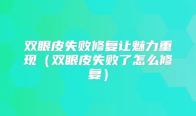 双眼皮失败修复让魅力重现(双眼皮失败了怎么修复)
