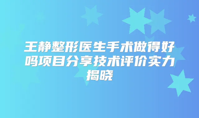 王静整形医生手术做得好吗项目分享技术评价实力揭晓