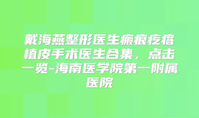 戴海燕整形医生瘢痕疙瘩植皮手术医生合集,点击一览-海南医学院第一附属医院