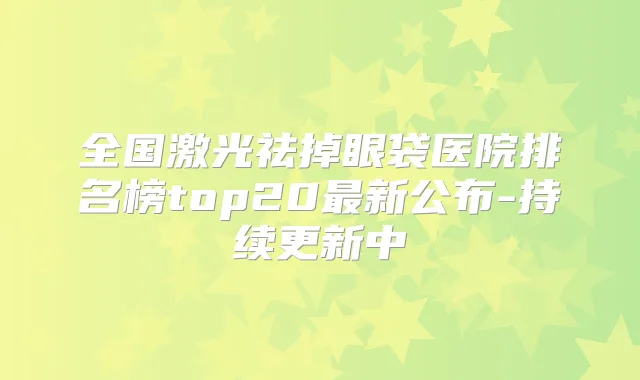 全国激光祛掉眼袋医院排名榜top20新公布-持续更新中