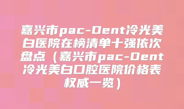 嘉兴市pac-Dent冷光美白医院在榜清单十强依次盘点(嘉兴市pac-Dent冷光美白口腔医院价格表一览)