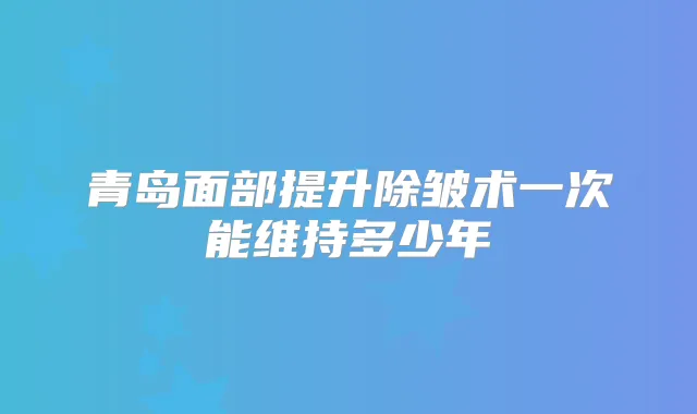 青岛面部提升除皱术一次能维持多少年