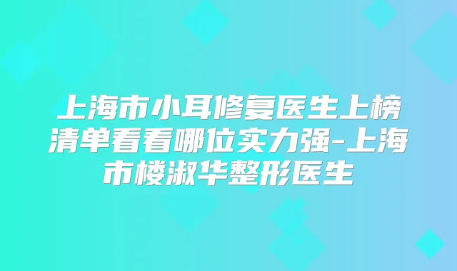 上海市小耳修复医生上榜清单看看哪位实力强-上海市楼淑华整形医生