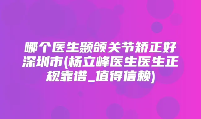 哪个医生颞颌关节矫正好深圳市(杨立峰医生医生正规靠谱_值得信赖)