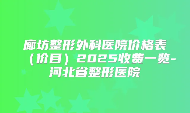 廊坊整形外科医院价格表（价目）2025收费一览-河北省整形医院