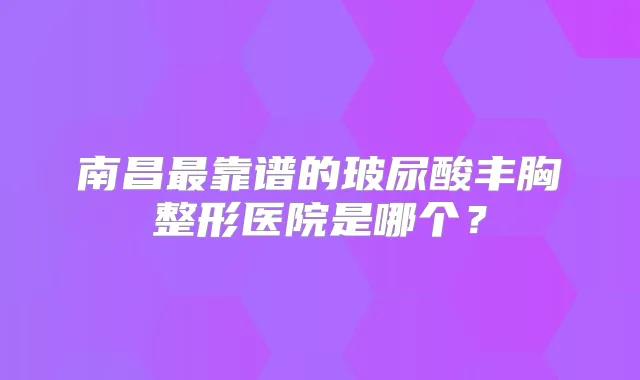 南昌靠谱的玻尿酸丰胸整形医院是哪个?