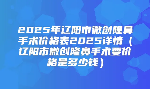 2025年辽阳市微创隆鼻手术价格表2025详情(辽阳市微创隆鼻手术要价格是多少钱)