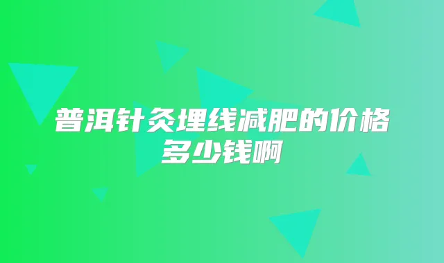 普洱针灸埋线减肥的价格多少钱啊