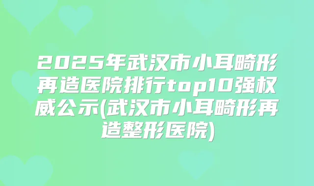 2025年武汉市小耳畸形再造医院排行top10强公示(武汉市小耳畸形再造整形医院)