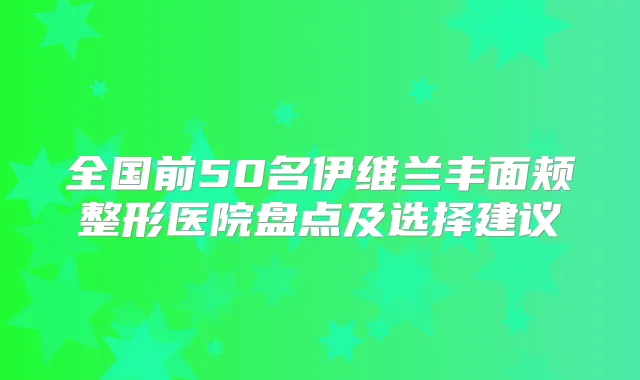 全国前50名伊维兰丰面颊整形医院盘点及选择建议