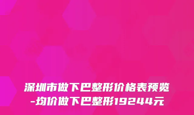 深圳市做下巴整形价格表预览-均价做下巴整形19244元