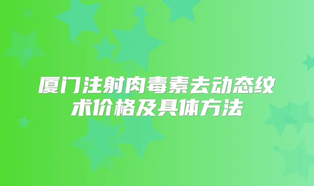 厦门注射去动态纹术价格及具体方法