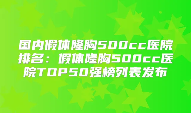 国内假体隆胸500cc医院排名:假体隆胸500cc医院TOP50强榜列表发布