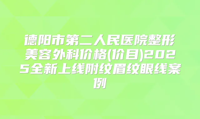 德阳市第二人民医院整形美容外科价格(价目)2025全新上线附纹眉纹眼线案例