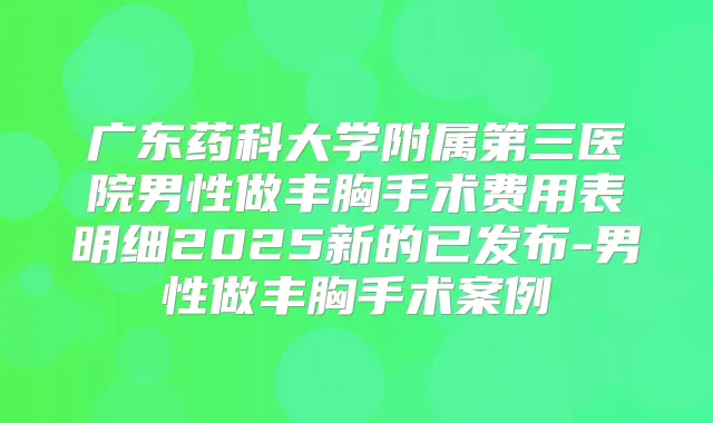广东药科大学附属第三医院男性做丰胸手术费用表明细2025新的已发布-男性做丰胸手术案例