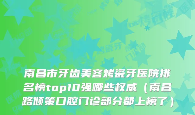 南昌市牙齿美容烤瓷牙医院排名榜top10强哪些(南昌路倾策口腔门诊部分都上榜了)