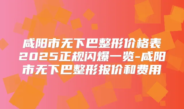 咸阳市无下巴整形价格表2025正规闪爆一览-咸阳市无下巴整形报价和费用