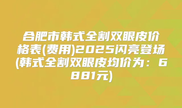 合肥市韩式全割双眼皮价格表(费用)2025闪亮登场(韩式全割双眼皮均价为:6881元)
