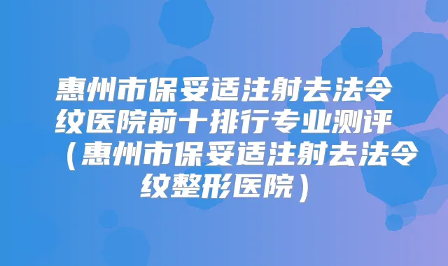 惠州市注射去法令纹医院前十排行专业测评（惠州市注射去法令纹整形医院）