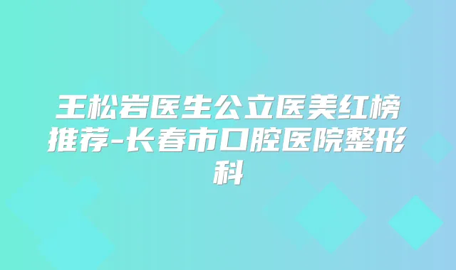 王松岩医生公立医美红榜推荐-长春市口腔医院整形科