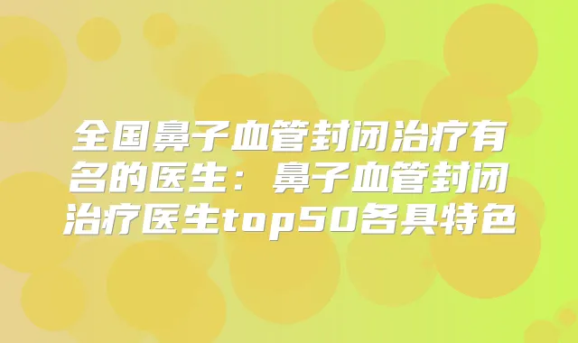 全国鼻子血管封闭有名的医生：鼻子血管封闭医生top50各具特色