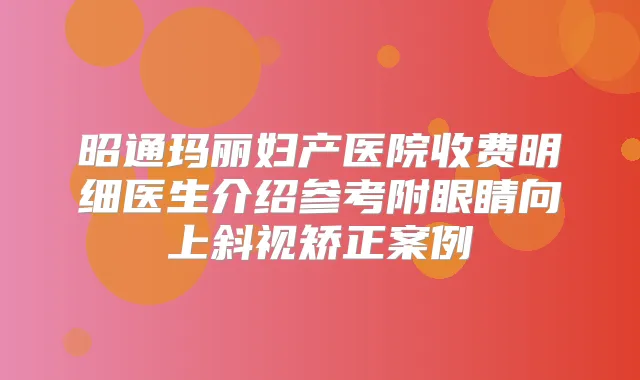 昭通玛丽妇产医院收费明细医生介绍参考附眼睛向上斜视矫正案例