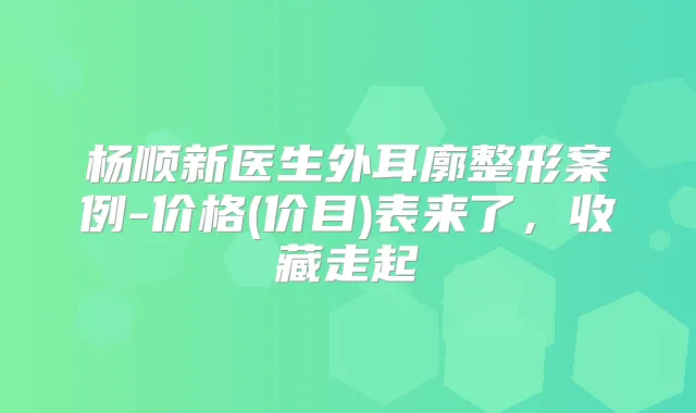 title="杨顺新医生外耳廓整形案例-价格(价目)表来了，收藏走起"