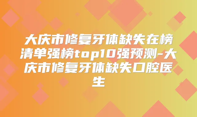 大庆市修复牙体缺失在榜清单强榜top10强预测-大庆市修复牙体缺失口腔医生